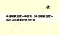 手机破解加密wifi密码（手机破解加密wifi密码最强的软件是什么）