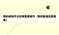 我的邮箱可以在哪里看邮件（我的邮箱在那里看）