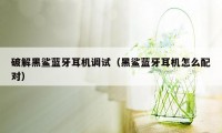 破解黑鲨蓝牙耳机调试（黑鲨蓝牙耳机怎么配对）