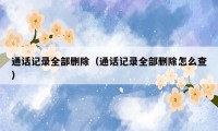通话记录全部删除（通话记录全部删除怎么查）