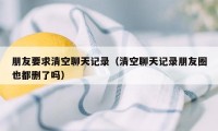 朋友要求清空聊天记录（清空聊天记录朋友圈也都删了吗）