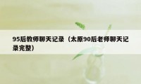 95后教师聊天记录（太原90后老师聊天记录完整）