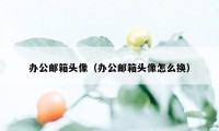 办公邮箱头像（办公邮箱头像怎么换）