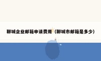 聊城企业邮箱申请费用（聊城市邮箱是多少）