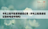 手机上能不能查到通话记录（手机上能查通话记录的电话号码吗）