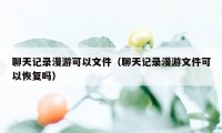 聊天记录漫游可以文件（聊天记录漫游文件可以恢复吗）