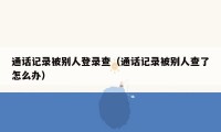 通话记录被别人登录查（通话记录被别人查了怎么办）