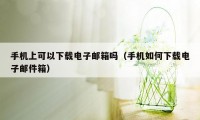 手机上可以下载电子邮箱吗(手机如何下载电子邮件箱)