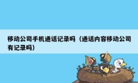 移动公司手机通话记录吗（通话内容移动公司有记录吗）