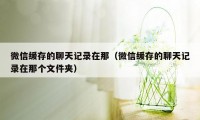 微信缓存的聊天记录在那（微信缓存的聊天记录在那个文件夹）