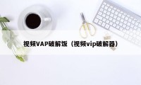 视频VAP破解饭（视频vip破解器）