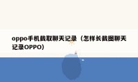 oppo手机截取聊天记录（怎样长截图聊天记录OPPO）