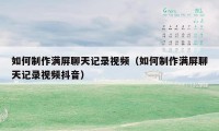 如何制作满屏聊天记录视频（如何制作满屏聊天记录视频抖音）