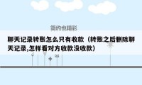 聊天记录转账怎么只有收款（转账之后删除聊天记录,怎样看对方收款没收款）