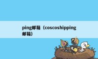 ping邮箱(coscoshipping邮箱)