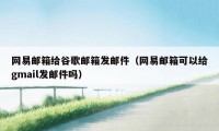 网易邮箱给谷歌邮箱发邮件（网易邮箱可以给gmail发邮件吗）