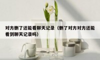 对方删了还能看聊天记录(删了对方对方还能看到聊天记录吗)