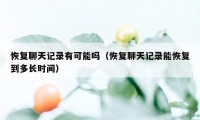 恢复聊天记录有可能吗（恢复聊天记录能恢复到多长时间）