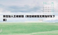 微信加人王破解版（微信破解版无限加好友下载）