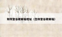 如何登谷歌邮箱地址(怎样登谷歌邮箱)