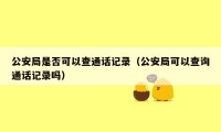 公安局是否可以查通话记录（公安局可以查询通话记录吗）