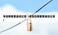 电信哪里看通话记录(电信在哪里看通话记录)