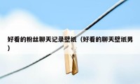 好看的粉丝聊天记录壁纸（好看的聊天壁纸男）