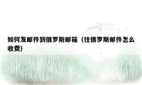 如何发邮件到俄罗斯邮箱(往俄罗斯邮件怎么收费)