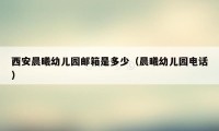 西安晨曦幼儿园邮箱是多少（晨曦幼儿园电话）