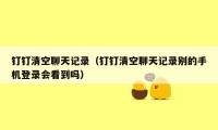 钉钉清空聊天记录（钉钉清空聊天记录别的手机登录会看到吗）