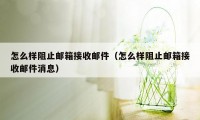 怎么样阻止邮箱接收邮件（怎么样阻止邮箱接收邮件消息）