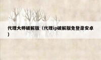 代理大师破解版（代理ip破解版免登录安卓）