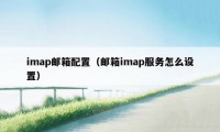 imap邮箱配置(邮箱imap服务怎么设置)