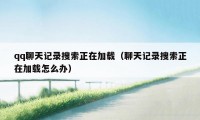 qq聊天记录搜索正在加载（聊天记录搜索正在加载怎么办）