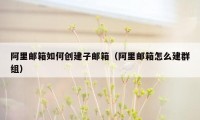 阿里邮箱如何创建子邮箱(阿里邮箱怎么建群组)