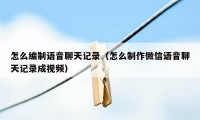 怎么编制语音聊天记录（怎么制作微信语音聊天记录成视频）