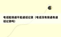 电话能接通不能通话记录（电话没有接通有通话记录吗）