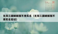 无双三国破解版不用实名（无双三国破解版不用实名验证）