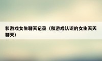 和游戏女生聊天记录（和游戏认识的女生天天聊天）
