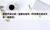 宾馆开房记录一直都会有吗（开宾馆记录会不会一直都在）