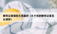 聊天记录保存几天最好（几个月的聊天记录怎么保存）