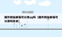 国外网站邮箱可以用qq吗（国外网站邮箱可以用吗安卓）