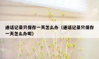 通话记录只保存一天怎么办（通话记录只保存一天怎么办呢）