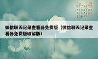 微信聊天记录查看器免费版（微信聊天记录查看器免费版破解版）