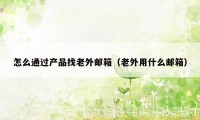 怎么通过产品找老外邮箱（老外用什么邮箱）