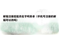 邮箱注册后能改名字吗安卓（手机号注册的邮箱可以改吗）