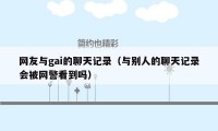 网友与gai的聊天记录（与别人的聊天记录会被网警看到吗）