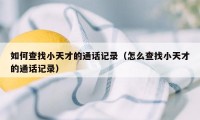 如何查找小天才的通话记录(怎么查找小天才的通话记录)