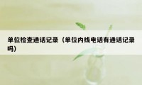 单位检查通话记录（单位内线电话有通话记录吗）