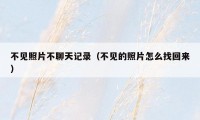 不见照片不聊天记录(不见的照片怎么找回来)